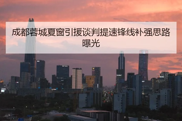 成都蓉城夏窗引援谈判提速锋线补强思路曝光