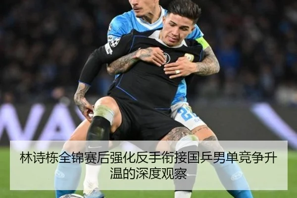 林诗栋全锦赛后强化反手衔接国乒男单竞争升温的深度观察