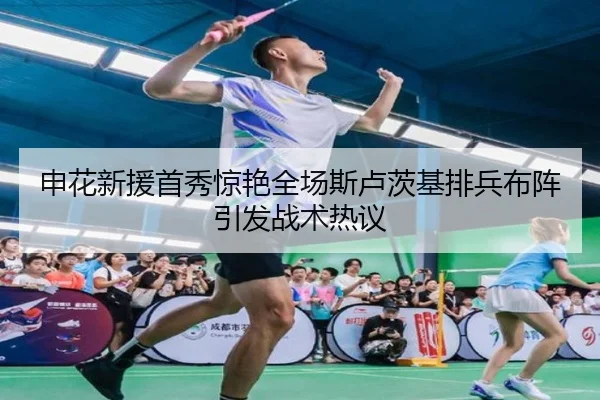 申花新援首秀惊艳全场斯卢茨基排兵布阵引发战术热议